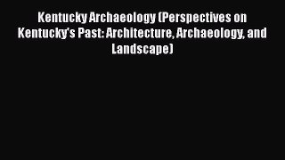 Read Kentucky Archaeology (Perspectives on Kentucky's Past: Architecture Archaeology and Landscape)