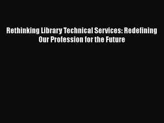 Ebook Rethinking Library Technical Services: Redefining Our Profession for the Future Read