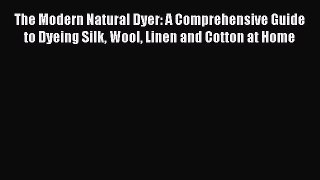 [Read Book] The Modern Natural Dyer: A Comprehensive Guide to Dyeing Silk Wool Linen and Cotton