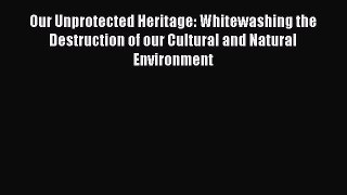 Read Our Unprotected Heritage: Whitewashing the Destruction of our Cultural and Natural Environment