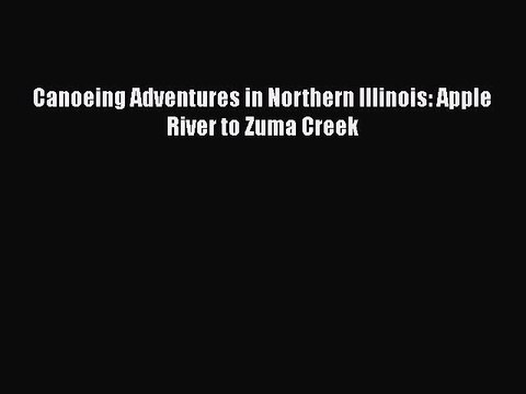 PDF Canoeing Adventures in Northern Illinois: Apple River to Zuma Creek EBook