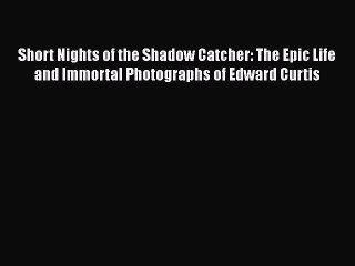 PDF Short Nights of the Shadow Catcher: The Epic Life and Immortal Photographs of Edward Curtis