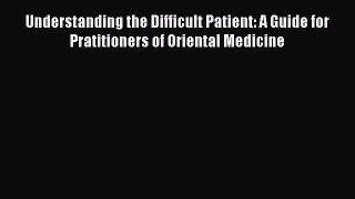 Read Understanding the Difficult Patient: A Guide for Pratitioners of Oriental Medicine Ebook