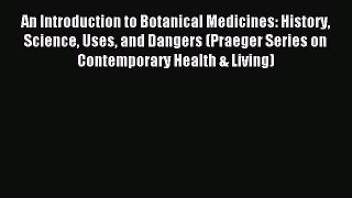 Read An Introduction to Botanical Medicines: History Science Uses and Dangers (Praeger Series