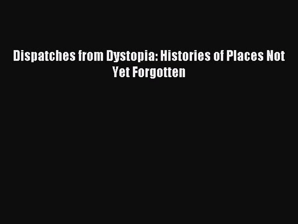 Download Dispatches from Dystopia: Histories of Places Not Yet Forgotten  Read Online