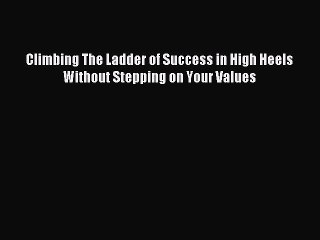 [Download PDF] Climbing The Ladder of Success in High Heels Without Stepping on Your Values