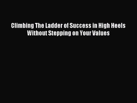 [Download PDF] Climbing The Ladder of Success in High Heels Without Stepping on Your Values