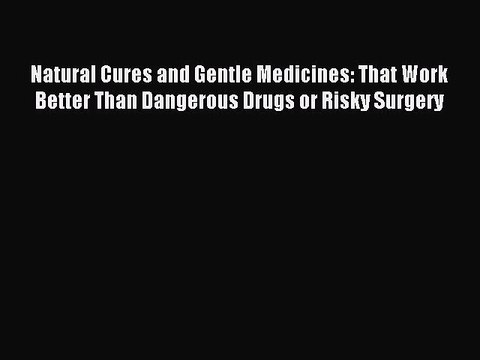 Read Natural Cures and Gentle Medicines: That Work Better Than Dangerous Drugs or Risky Surgery