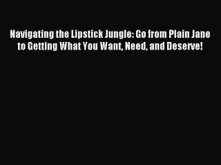 [Download PDF] Navigating the Lipstick Jungle: Go from Plain Jane to Getting What You Want