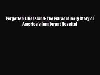 Download Forgotten Ellis Island: The Extraordinary Story of America's Immigrant Hospital Ebook