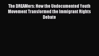Read The DREAMers: How the Undocumented Youth Movement Transformed the Immigrant Rights Debate