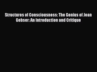 PDF Structures of Consciousness: The Genius of Jean Gebser: An Introduction and Critique Free