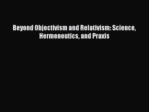 Download Beyond Objectivism and Relativism: Science Hermeneutics and Praxis Free Books