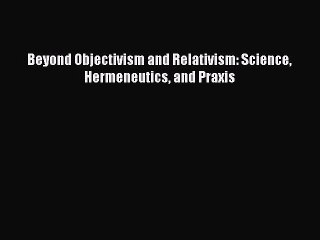 Download Beyond Objectivism and Relativism: Science Hermeneutics and Praxis Free Books