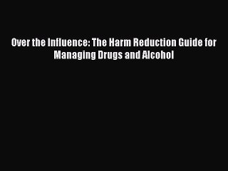 Read Over the Influence: The Harm Reduction Guide for Managing Drugs and Alcohol Ebook Free