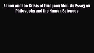 Read Fanon and the Crisis of European Man: An Essay on Philosophy and the Human Sciences Ebook