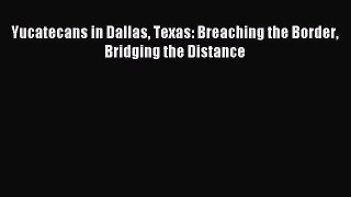 Read Yucatecans in Dallas Texas: Breaching the Border Bridging the Distance Ebook Free