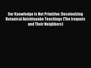 Read Our Knowledge Is Not Primitive: Decolonizing Botanical Anishinaabe Teachings (The Iroquois