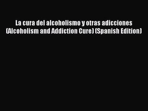 Read La cura del alcoholismo y otras adicciones (Alcoholism and Addiction Cure) (Spanish Edition)