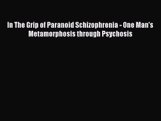 Read In The Grip of Paranoid Schizophrenia - One Man's Metamorphosis through Psychosis Ebook