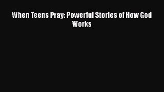 Book When Teens Pray: Powerful Stories of How God Works Read Full Ebook