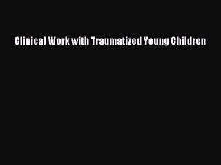 Read Clinical Work with Traumatized Young Children Ebook Free