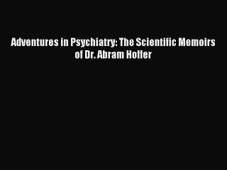 Read Adventures in Psychiatry: The Scientific Memoirs of Dr. Abram Hoffer Ebook Free
