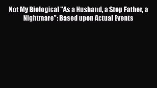 [Read book] Not My Biological As a Husband a Step Father a Nightmare: Based upon Actual Events