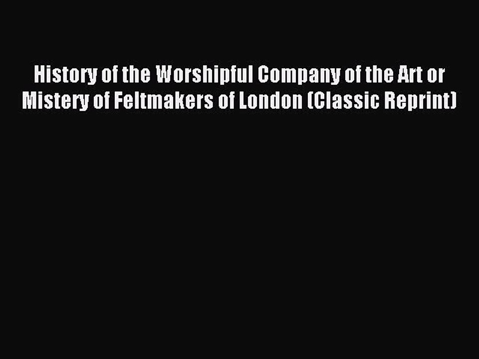 [Download PDF] History of the Worshipful Company of the Art or Mistery of Feltmakers of London