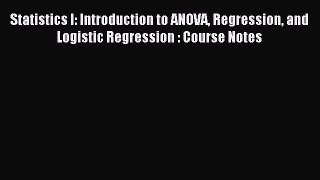 Read Statistics I: Introduction to ANOVA Regression and Logistic Regression : Course Notes