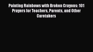 Ebook Painting Rainbows with Broken Crayons: 101 Prayers for Teachers Parents and Other Caretakers