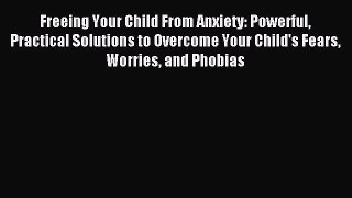 Read Freeing Your Child From Anxiety: Powerful Practical Solutions to Overcome Your Child's