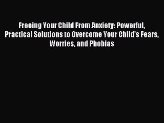 Read Freeing Your Child From Anxiety: Powerful Practical Solutions to Overcome Your Child's