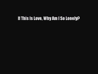 Read If This Is Love Why Am I So Lonely? PDF Free