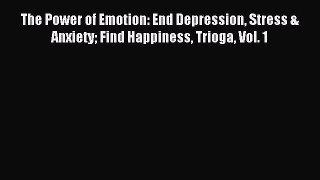 Read The Power of Emotion: End Depression Stress & Anxiety Find Happiness Trioga Vol. 1 Ebook