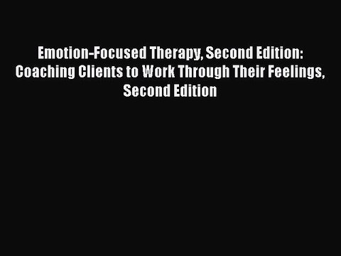 Download Emotion-Focused Therapy Second Edition: Coaching Clients to Work Through Their Feelings