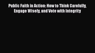 Book Public Faith in Action: How to Think Carefully Engage Wisely and Vote with Integrity Read