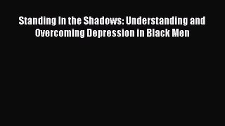 Download Standing In the Shadows: Understanding and Overcoming Depression in Black Men PDF
