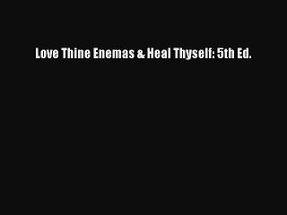 Download Love Thine Enemas & Heal Thyself: 5th Ed.  Read Online