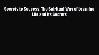 Read Secrets to Success: The Spiritual Way of Learning Life and its Secrets Ebook Free