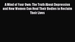 Read A Mind of Your Own: The Truth About Depression and How Women Can Heal Their Bodies to