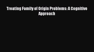 Read Treating Family of Origin Problems: A Cognitive Approach Ebook Free