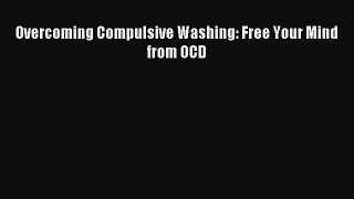 Read Overcoming Compulsive Washing: Free Your Mind from OCD PDF Free