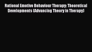 Read Rational Emotive Behaviour Therapy: Theoretical Developments (Advancing Theory in Therapy)