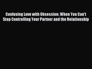 Read Confusing Love with Obsession: When You Can't Stop Controlling Your Partner and the Relationship