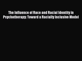 Read The Influence of Race and Racial Identity in Psychotherapy: Toward a Racially Inclusive