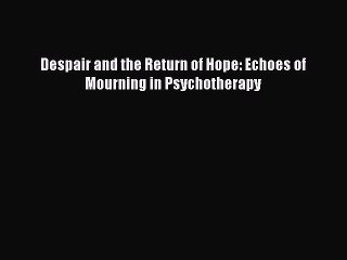 Read Despair and the Return of Hope: Echoes of Mourning in Psychotherapy PDF Free