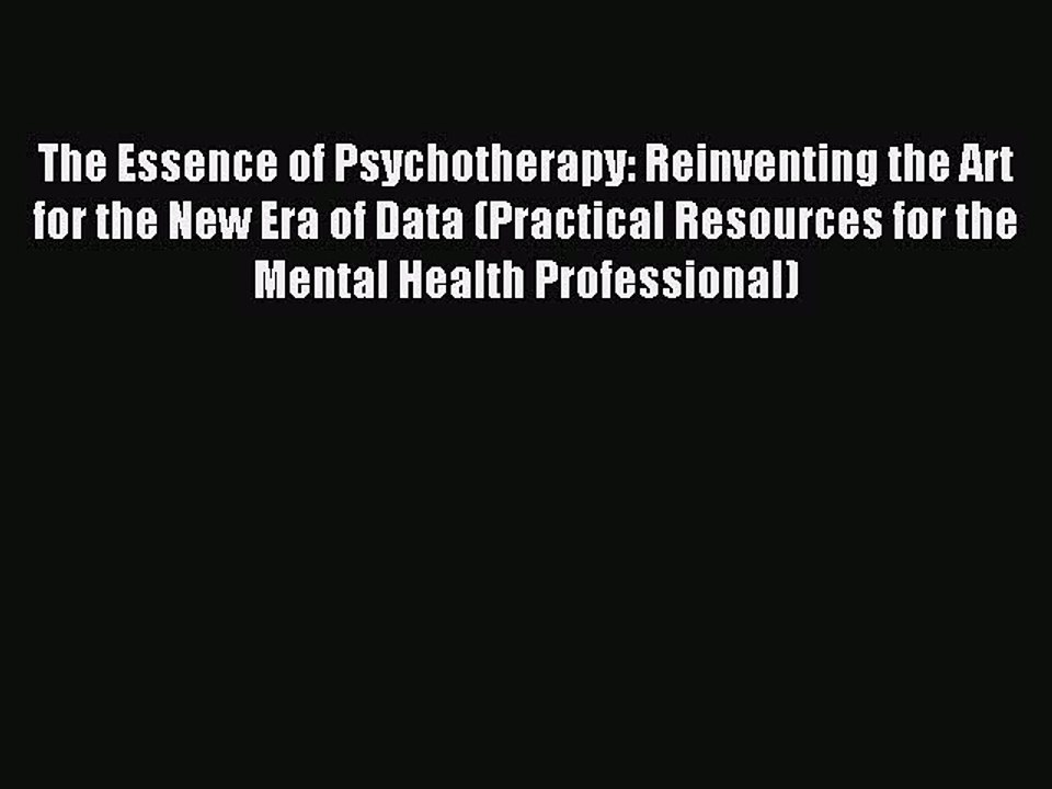 Read The Essence of Psychotherapy: Reinventing the Art for the New Era of Data (Practical Resources
