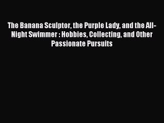 Read The Banana Sculptor the Purple Lady and the All-Night Swimmer : Hobbies Collecting and