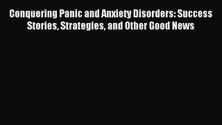 Read Conquering Panic and Anxiety Disorders: Success Stories Strategies and Other Good News